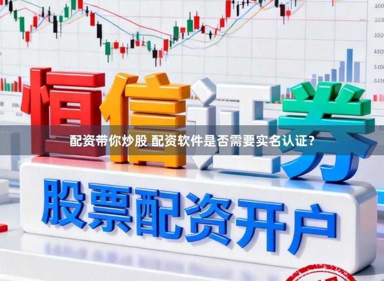 配资带你炒股 配资软件是否需要实名认证？