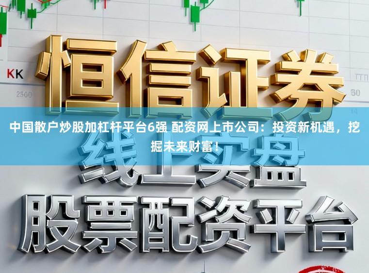 中国散户炒股加杠杆平台6强 配资网上市公司：投资新机遇，挖掘未来财富！