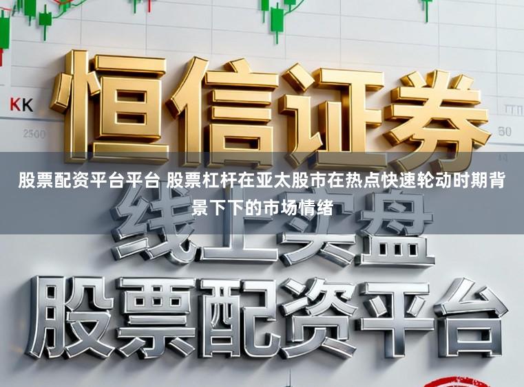 股票配资平台平台 股票杠杆在亚太股市在热点快速轮动时期背景下下的市场情绪