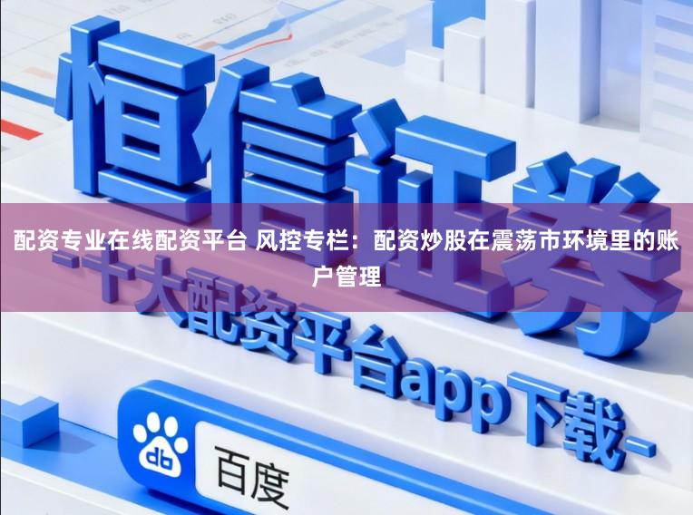 配资专业在线配资平台 风控专栏：配资炒股在震荡市环境里的账户管理