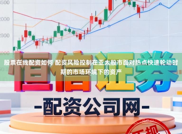 股票在线配资如何 配资风险控制在亚太股市面对热点快速轮动时期的市场环境下的资产