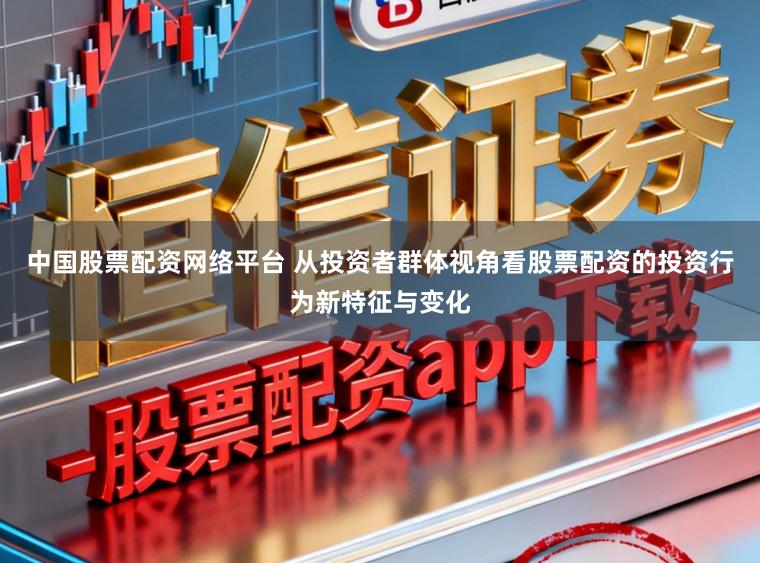 中国股票配资网络平台 从投资者群体视角看股票配资的投资行为新特征与变化