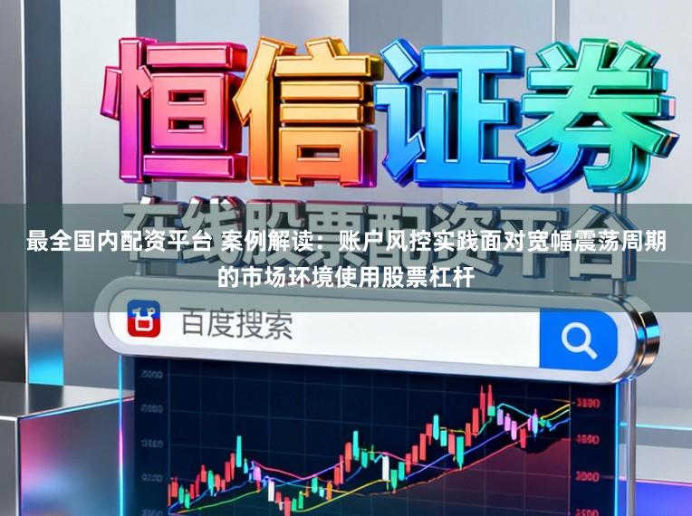最全国内配资平台 案例解读：账户风控实践面对宽幅震荡周期的市场环境使用股票杠杆