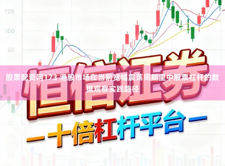 股票配资网173 港股市场在当前宽幅震荡周期里中股票杠杆的数据观察实践路径