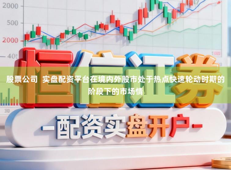 股票公司  实盘配资平台在境内外股市处于热点快速轮动时期的阶段下的市场情