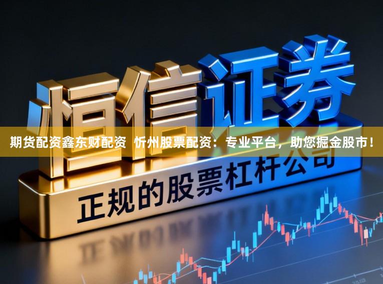 期货配资鑫东财配资 忻州股票配资:专业平台,助您掘金股市!