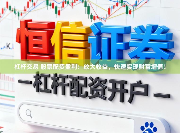 杠杆交易 股票配资盈利：放大收益，快速实现财富增值！