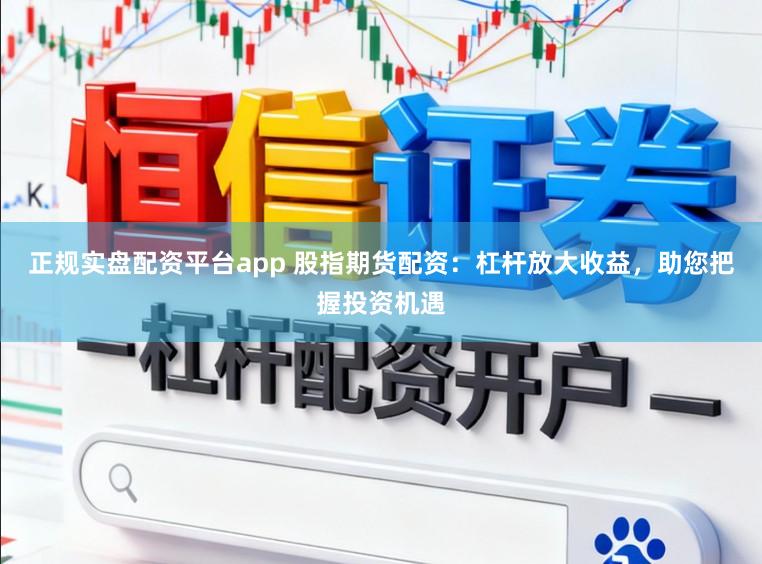 正规实盘配资平台app 股指期货配资：杠杆放大收益，助您把握投资机遇