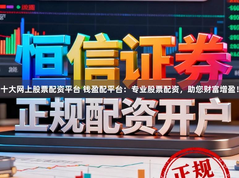 十大网上股票配资平台 钱盈配平台：专业股票配资，助您财富增盈！