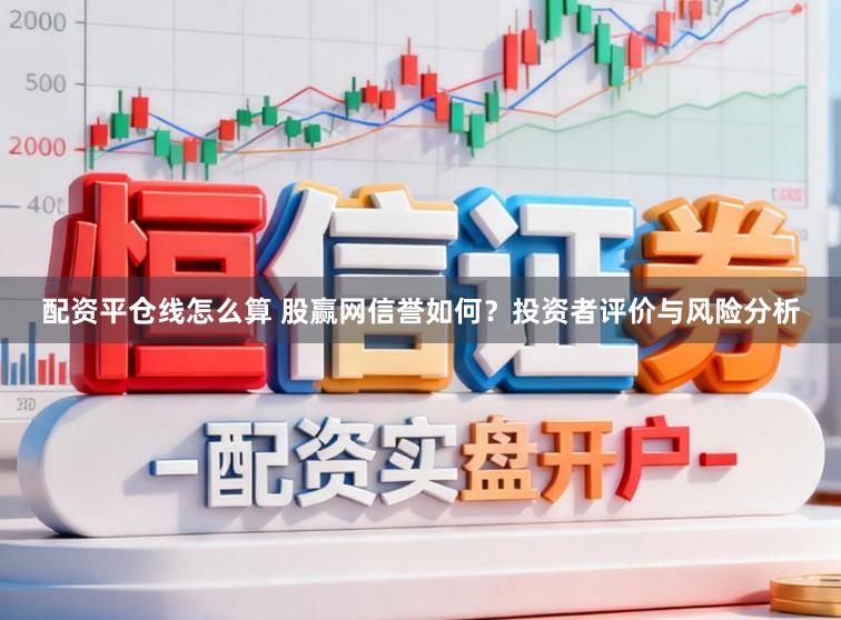配资平仓线怎么算 股赢网信誉如何？投资者评价与风险分析