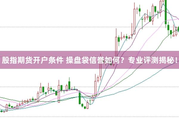 股指期货开户条件 操盘袋信誉如何？专业评测揭秘！
