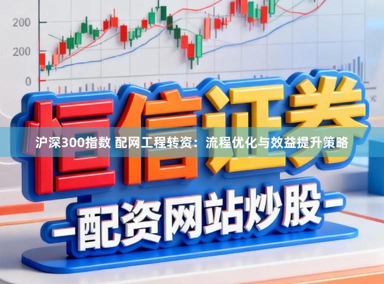 沪深300指数 配网工程转资：流程优化与效益提升策略