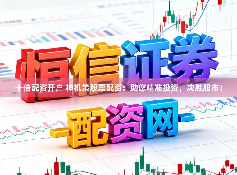 十倍配资开户 神机策股票配资:助您精准投资,决胜股市!
